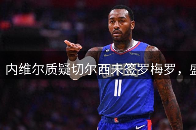 内维尔质疑切尔西未签罗梅罗，盛赞恩佐能力出众
